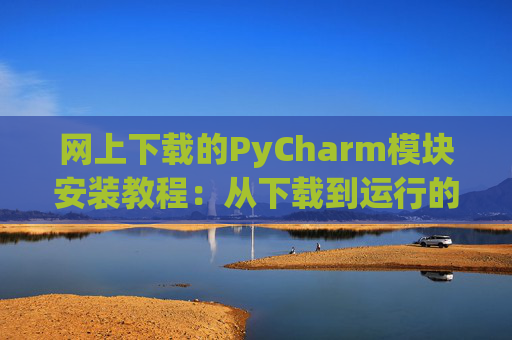 网上下载的PyCharm模块安装教程：从下载到运行的全流程