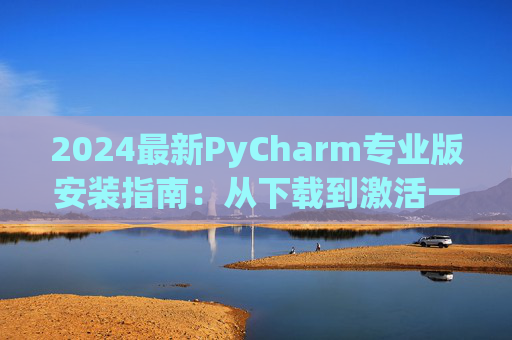 2024最新PyCharm专业版安装指南：从下载到激活一步到位